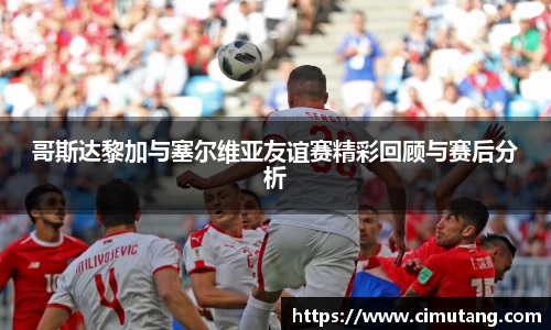 哥斯达黎加与塞尔维亚友谊赛精彩回顾与赛后分析