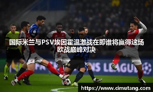 国际米兰与PSV埃因霍温激战在即谁将赢得这场欧战巅峰对决