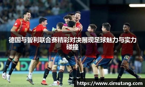 德国与智利联合赛精彩对决展现足球魅力与实力碰撞