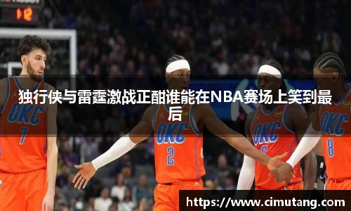 独行侠与雷霆激战正酣谁能在NBA赛场上笑到最后