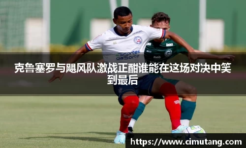 克鲁塞罗与飓风队激战正酣谁能在这场对决中笑到最后